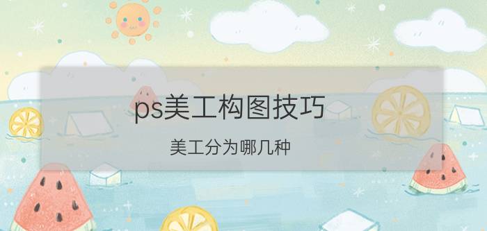 ps美工构图技巧 美工分为哪几种？如何更好的学习美工？